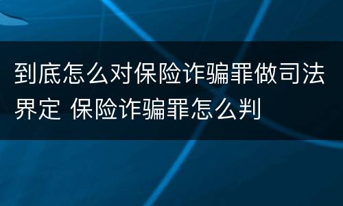 到底怎么对保险诈骗罪做司法界定 保险诈骗罪怎么判