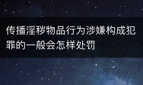 传播淫秽物品行为涉嫌构成犯罪的一般会怎样处罚