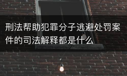 刑法帮助犯罪分子逃避处罚案件的司法解释都是什么