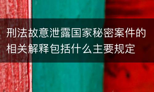 刑法故意泄露国家秘密案件的相关解释包括什么主要规定