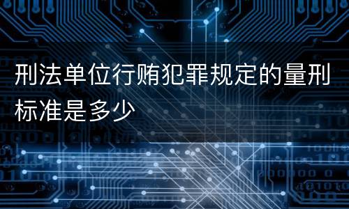 刑法单位行贿犯罪规定的量刑标准是多少