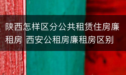 陕西怎样区分公共租赁住房廉租房 西安公租房廉租房区别