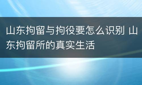 山东拘留与拘役要怎么识别 山东拘留所的真实生活