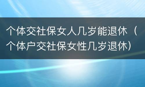 个体交社保女人几岁能退休（个体户交社保女性几岁退休）