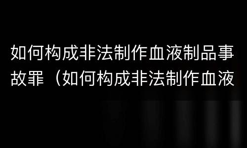 如何构成非法制作血液制品事故罪（如何构成非法制作血液制品事故罪名）