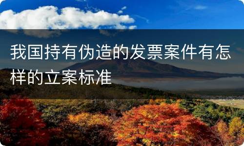 我国持有伪造的发票案件有怎样的立案标准