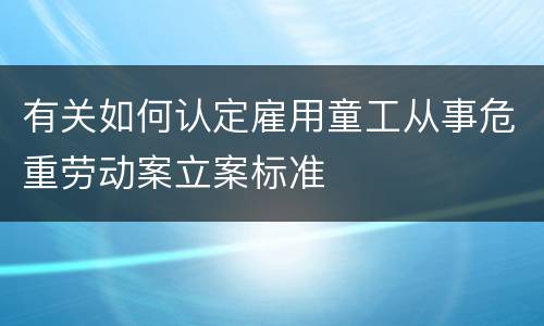 有关如何认定雇用童工从事危重劳动案立案标准