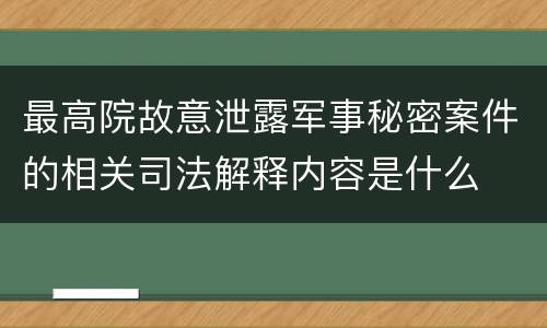 最高院故意泄露军事秘密案件的相关司法解释内容是什么