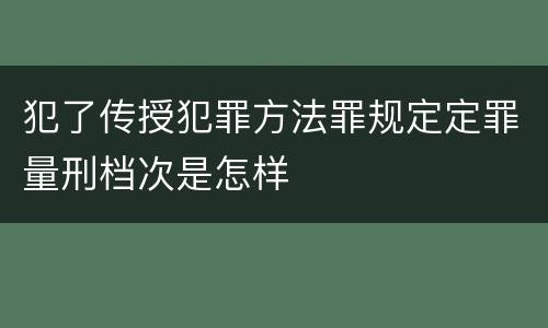 犯了传授犯罪方法罪规定定罪量刑档次是怎样