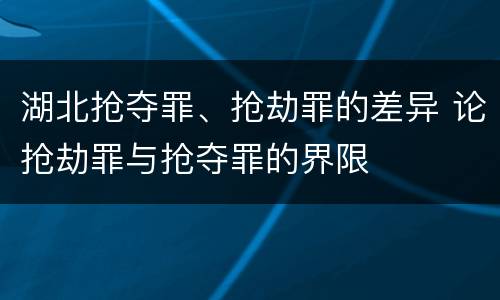 湖北抢夺罪、抢劫罪的差异 论抢劫罪与抢夺罪的界限