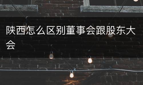 陕西怎么区别董事会跟股东大会