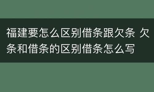 福建要怎么区别借条跟欠条 欠条和借条的区别借条怎么写