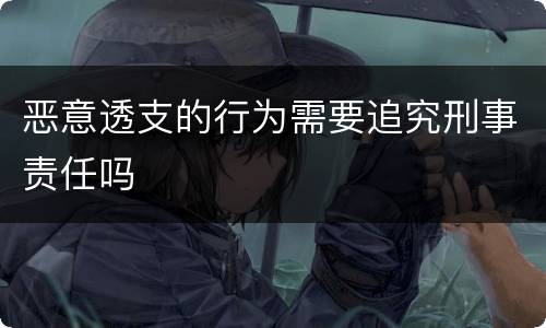 恶意透支的行为需要追究刑事责任吗