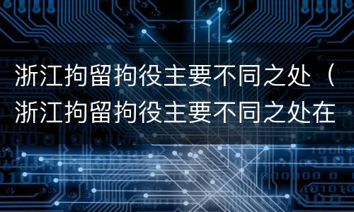 浙江拘留拘役主要不同之处（浙江拘留拘役主要不同之处在哪）