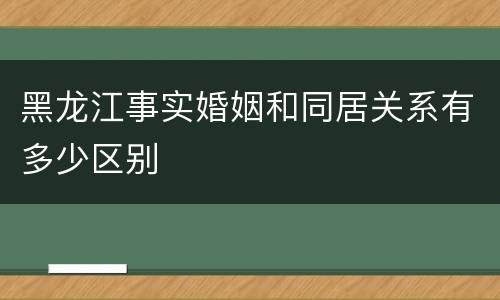 黑龙江事实婚姻和同居关系有多少区别