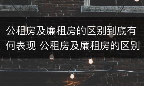 公租房及廉租房的区别到底有何表现 公租房及廉租房的区别到底有何表现和特征