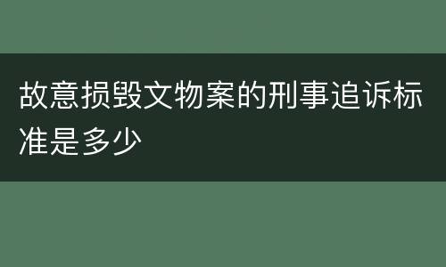故意损毁文物案的刑事追诉标准是多少