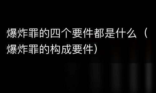爆炸罪的四个要件都是什么（爆炸罪的构成要件）