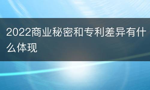 2022商业秘密和专利差异有什么体现