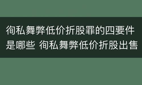 徇私舞弊低价折股罪的四要件是哪些 徇私舞弊低价折股出售国有资产罪的构成要件