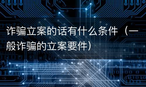 诈骗立案的话有什么条件（一般诈骗的立案要件）