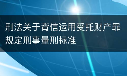 刑法关于背信运用受托财产罪规定刑事量刑标准
