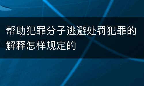 帮助犯罪分子逃避处罚犯罪的解释怎样规定的