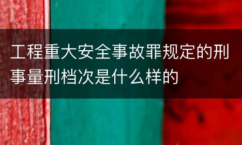 工程重大安全事故罪规定的刑事量刑档次是什么样的
