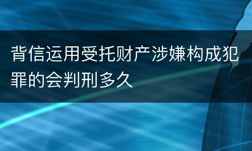 背信运用受托财产涉嫌构成犯罪的会判刑多久