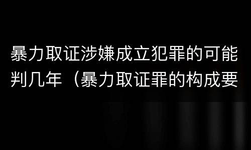 暴力取证涉嫌成立犯罪的可能判几年（暴力取证罪的构成要件）