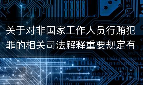关于对非国家工作人员行贿犯罪的相关司法解释重要规定有哪些