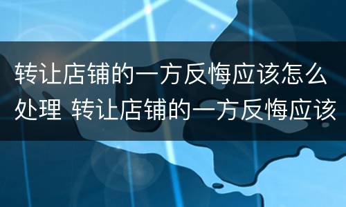 转让店铺的一方反悔应该怎么处理 转让店铺的一方反悔应该怎么处理好