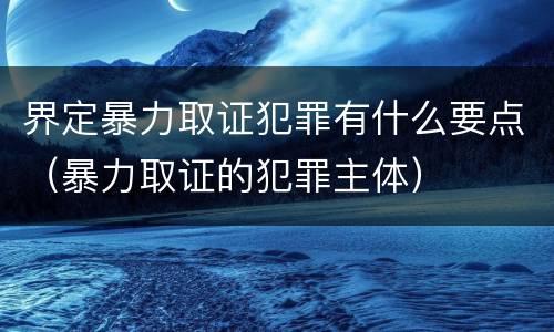 界定暴力取证犯罪有什么要点（暴力取证的犯罪主体）