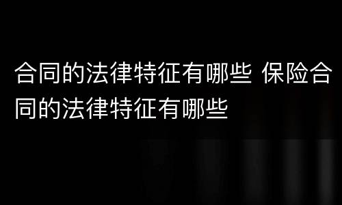 合同的法律特征有哪些 保险合同的法律特征有哪些