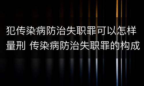 犯传染病防治失职罪可以怎样量刑 传染病防治失职罪的构成要件