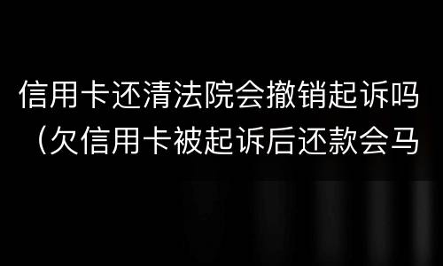 信用卡还清法院会撤销起诉吗（欠信用卡被起诉后还款会马上撤诉吗）