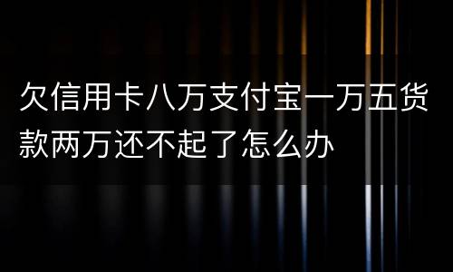欠信用卡八万支付宝一万五货款两万还不起了怎么办