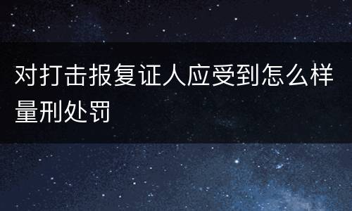 对打击报复证人应受到怎么样量刑处罚