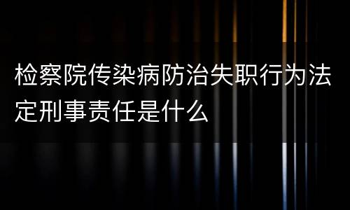 检察院传染病防治失职行为法定刑事责任是什么