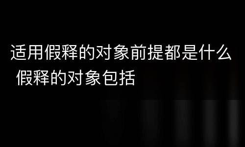 适用假释的对象前提都是什么 假释的对象包括