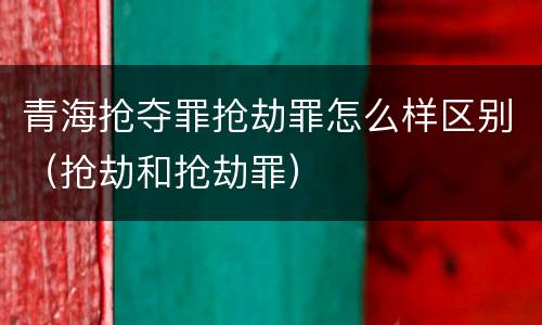 青海抢夺罪抢劫罪怎么样区别（抢劫和抢劫罪）