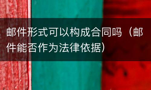 邮件形式可以构成合同吗（邮件能否作为法律依据）