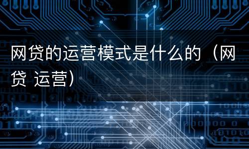 网贷的运营模式是什么的（网贷 运营）