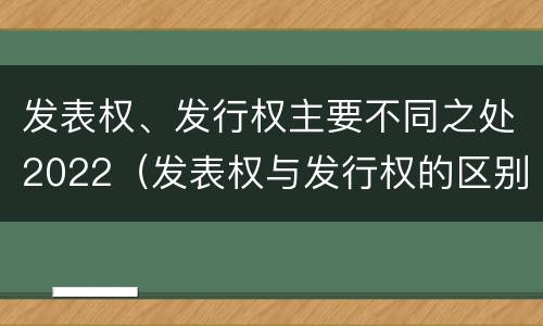 发表权、发行权主要不同之处2022（发表权与发行权的区别）