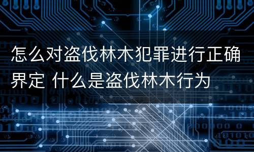 怎么对盗伐林木犯罪进行正确界定 什么是盗伐林木行为