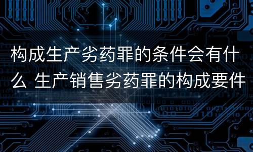 构成生产劣药罪的条件会有什么 生产销售劣药罪的构成要件