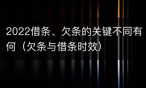 2022借条、欠条的关键不同有何（欠条与借条时效）