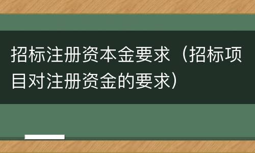 招标注册资本金要求（招标项目对注册资金的要求）