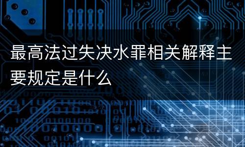最高法过失决水罪相关解释主要规定是什么
