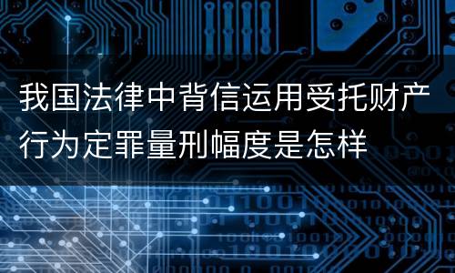 我国法律中背信运用受托财产行为定罪量刑幅度是怎样
